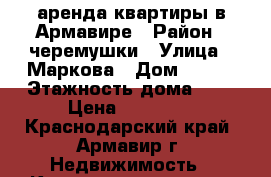 аренда квартиры в Армавире › Район ­ черемушки › Улица ­ Маркова › Дом ­ 351 › Этажность дома ­ 5 › Цена ­ 10 000 - Краснодарский край, Армавир г. Недвижимость » Квартиры аренда   . Краснодарский край